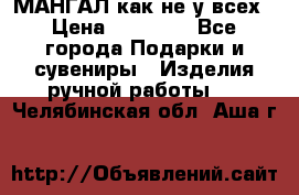 МАНГАЛ как не у всех › Цена ­ 40 000 - Все города Подарки и сувениры » Изделия ручной работы   . Челябинская обл.,Аша г.